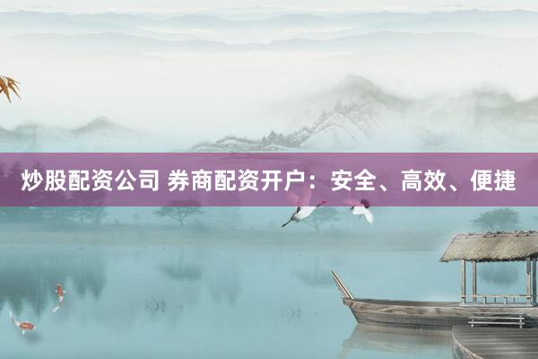 炒股配资公司 券商配资开户：安全、高效、便捷