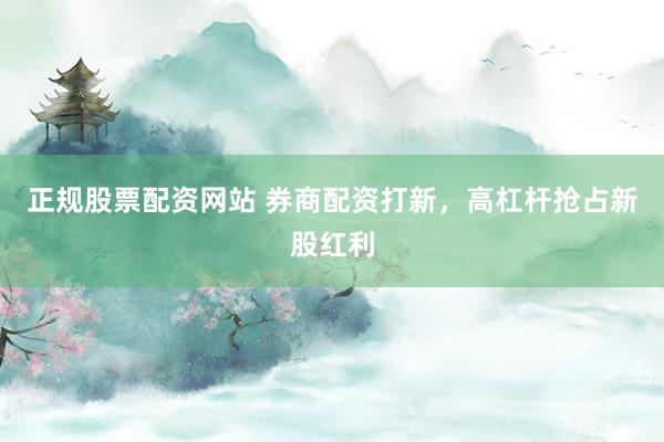 正规股票配资网站 券商配资打新，高杠杆抢占新股红利