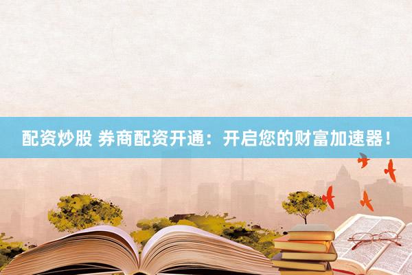 配资炒股 券商配资开通:开启您的财富加速器!