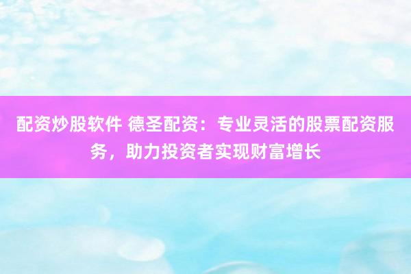 配资炒股软件 德圣配资：专业灵活的股票配资服务，助力投资者实现财富增长