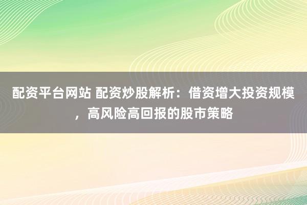 配资平台网站 配资炒股解析：借资增大投资规模，高风险高回报的股市策略