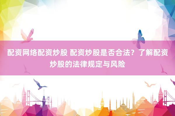 配资网络配资炒股 配资炒股是否合法?了解配资炒股的法律规定与风险